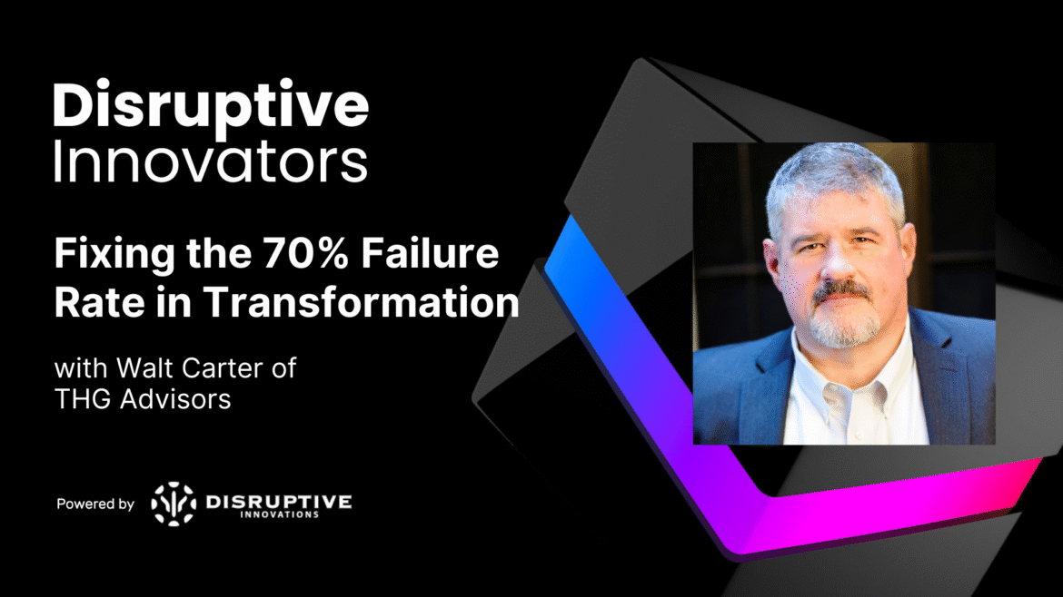 Fixing the 70% Failure Rate in Transformation with Walt Carter of THG Advisors